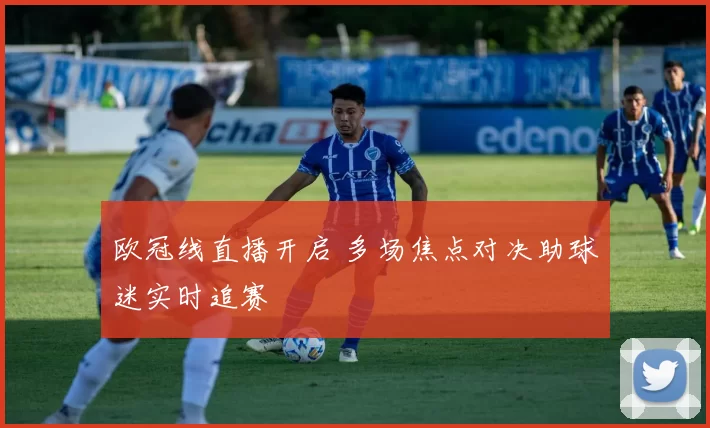 欧冠线直播开启 多场焦点对决助球迷实时追赛
