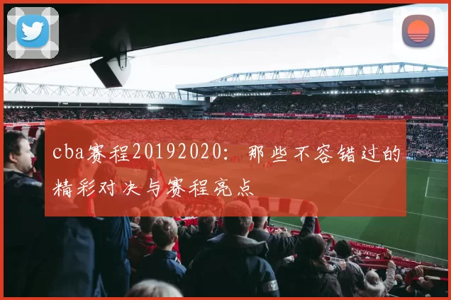 cba赛程20192020：那些不容错过的精彩对决与赛程亮点