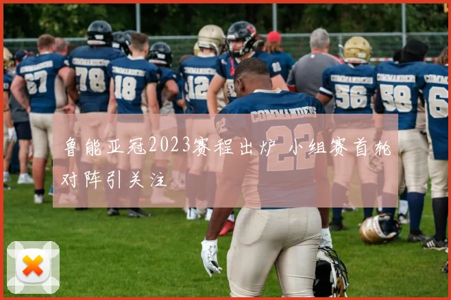 鲁能亚冠2023赛程出炉 小组赛首轮对阵引关注