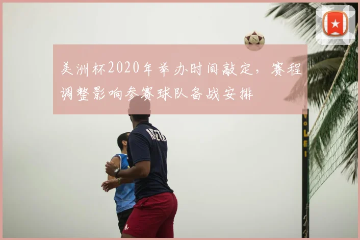 美洲杯2020年举办时间敲定，赛程调整影响参赛球队备战安排