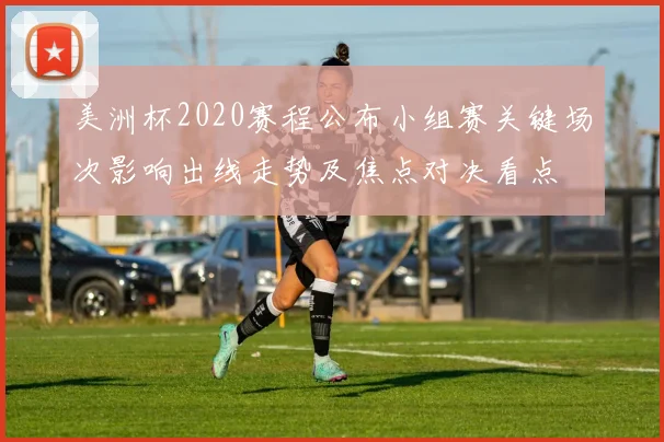 美洲杯2020赛程公布小组赛关键场次影响出线走势及焦点对决看点