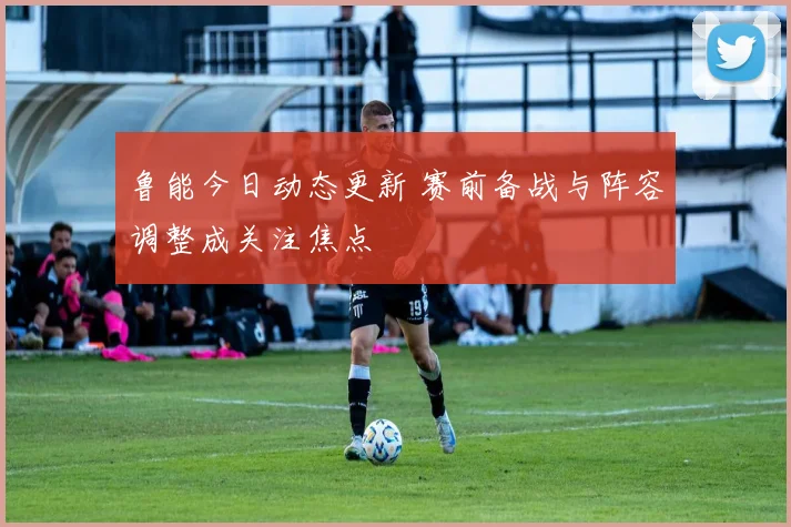鲁能今日动态更新 赛前备战与阵容调整成关注焦点