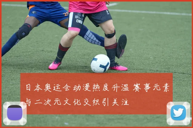 日本奥运会动漫热度升温 赛事元素与二次元文化交织引关注