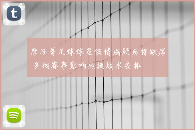 摩洛哥足球球星伤情成疑或将缺席 多线赛事影响轮换战术安排