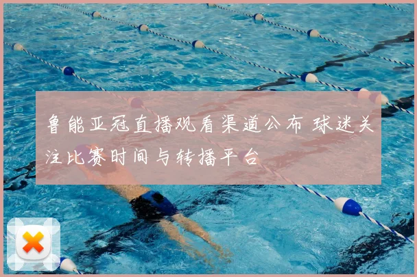 鲁能亚冠直播观看渠道公布 球迷关注比赛时间与转播平台