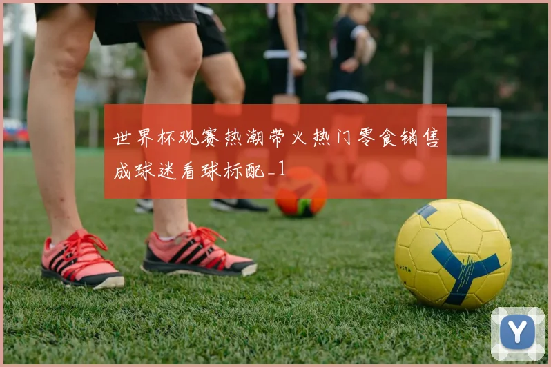 世界杯观赛热潮带火热门零食销售成球迷看球标配_1