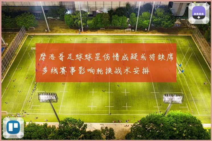 摩洛哥足球球星伤情成疑或将缺席 多线赛事影响轮换战术安排