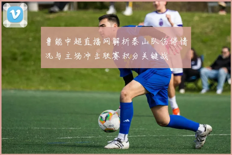 鲁能中超直播网解析泰山队伤停情况与主场冲击联赛积分关键战